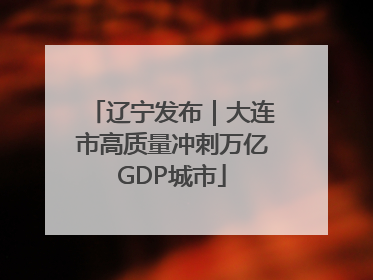 辽宁发布｜大连市高质量冲刺万亿GDP城市