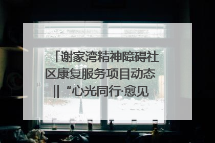 谢家湾精神障碍社区康复服务项目动态‖“心光同行·愈见美好——公益讲堂与健康义诊”活动
