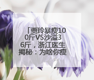 贾玲暴瘦100斤VS沙溢36斤，浙江医生揭秘：为啥你瘦不下来？