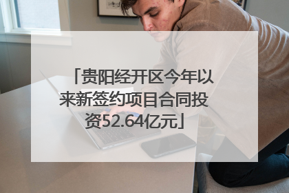 贵阳经开区今年以来新签约项目合同投资52.64亿元
