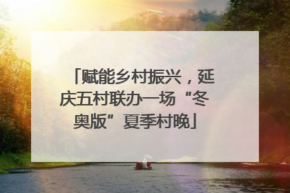 赋能乡村振兴，延庆五村联办一场“冬奥版”夏季村晚