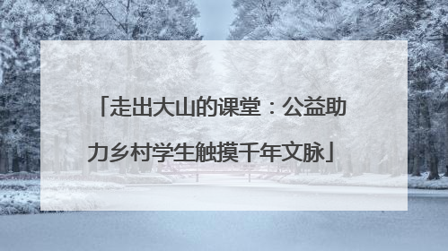 走出大山的课堂：公益助力乡村学生触摸千年文脉