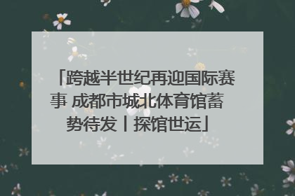 跨越半世纪再迎国际赛事 成都市城北体育馆蓄势待发丨探馆世运