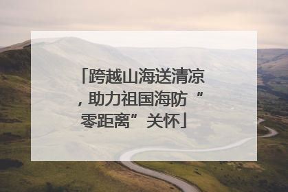 跨越山海送清凉，助力祖国海防“零距离”关怀