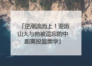 逆潮流而上！亚历山大与他被遗忘的中距离投篮美学