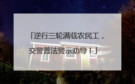 逆行三轮满载农民工，交警普法警示劝导！