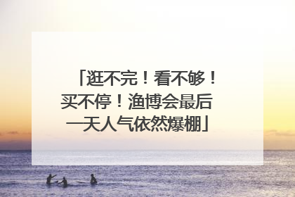 逛不完！看不够！买不停！渔博会最后一天人气依然爆棚