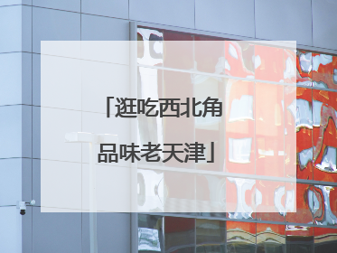 逛吃西北角 品味老天津