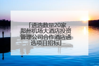 遴选数量20家，郑州机场大酒店投资管理公司合作酒店遴选项目招标