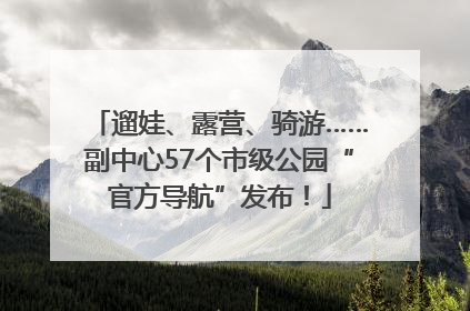 遛娃、露营、骑游……副中心57个市级公园“官方导航”发布！