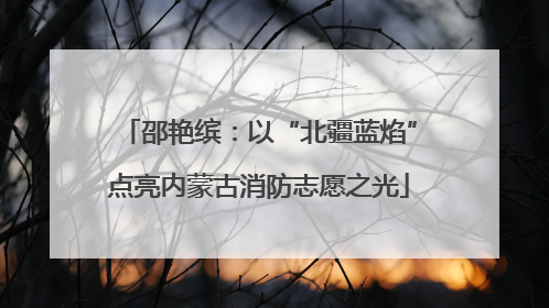 邵艳缤：以“北疆蓝焰”点亮内蒙古消防志愿之光