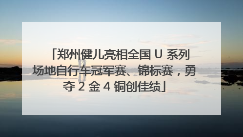 郑州健儿亮相全国 U 系列场地自行车冠军赛、锦标赛，勇夺 2 金 4 铜创佳绩