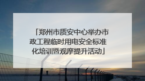 郑州市质安中心举办市政工程临时用电安全标准化培训暨观摩提升活动