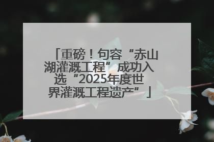 重磅！句容“赤山湖灌溉工程”成功入选“2025年度世界灌溉工程遗产”