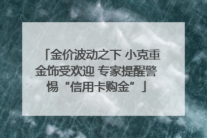 金价波动之下 小克重金饰受欢迎 专家提醒警惕“信用卡购金”