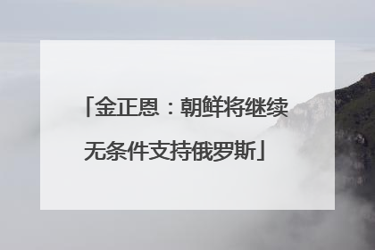 金正恩：朝鲜将继续无条件支持俄罗斯