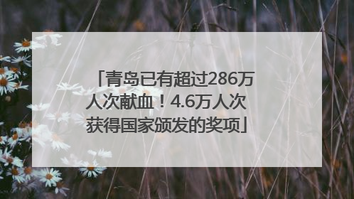 青岛已有超过286万人次献血！4.6万人次获得国家颁发的奖项