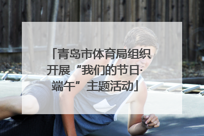 青岛市体育局组织开展“我们的节日·端午”主题活动