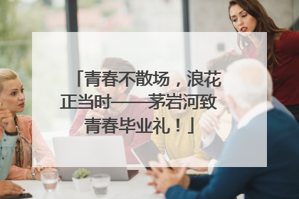 青春不散场，浪花正当时——茅岩河致青春毕业礼！