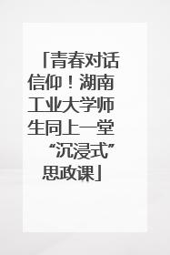 青春对话信仰！湖南工业大学师生同上一堂“沉浸式”思政课