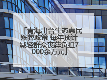 青海出台生态惠民殡葬政策 每年预计减轻群众丧葬负担7000余万元