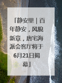 静安里｜百年静安，风貌新章，唐宅海派会客厅将于6月21日揭幕