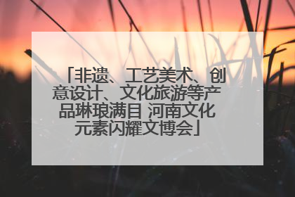 非遗、工艺美术、创意设计、文化旅游等产品琳琅满目 河南文化元素闪耀文博会