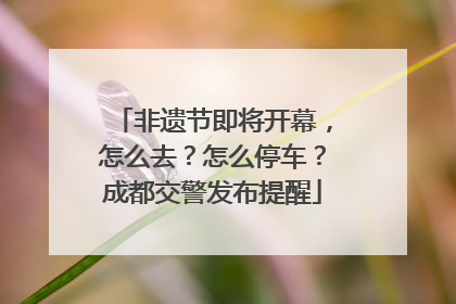非遗节即将开幕，怎么去？怎么停车？成都交警发布提醒
