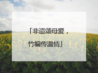 非遗颂母爱，竹编传温情