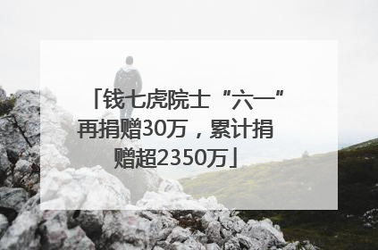 钱七虎院士“六一”再捐赠30万，累计捐赠超2350万