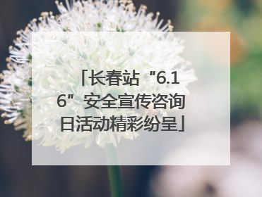 长春站“6.16”安全宣传咨询日活动精彩纷呈
