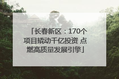 长春新区：170个项目撬动千亿投资 点燃高质量发展引擎