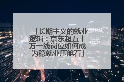 长期主义的就业逻辑：京东超五十万一线岗位如何成为稳就业压舱石