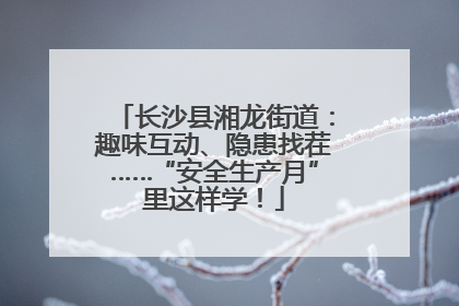 长沙县湘龙街道：趣味互动、隐患找茬……“安全生产月”里这样学！