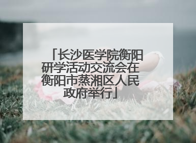 长沙医学院衡阳研学活动交流会在衡阳市蒸湘区人民政府举行