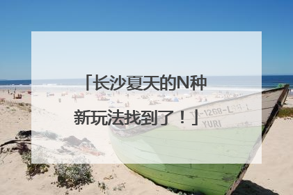 长沙夏天的N种新玩法找到了！
