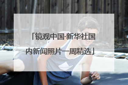 镜观中国·新华社国内新闻照片一周精选