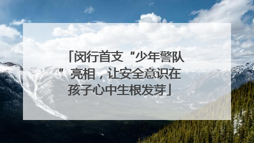 闵行首支“少年警队”亮相，让安全意识在孩子心中生根发芽