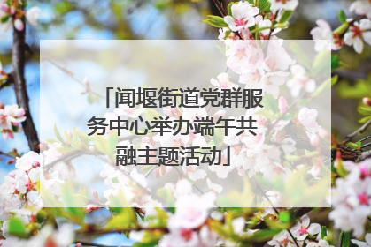 闻堰街道党群服务中心举办端午共融主题活动