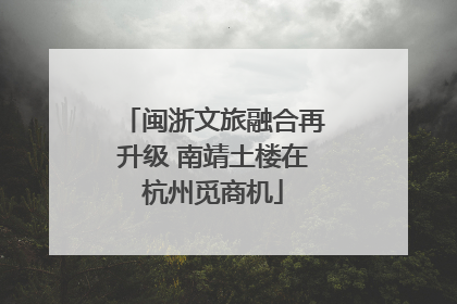 闽浙文旅融合再升级 南靖土楼在杭州觅商机