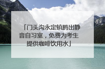 门头沟永定镇腾出静音自习室，免费为考生提供咖啡饮用水