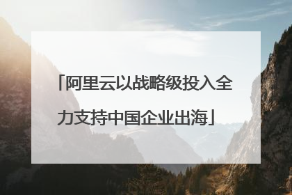 阿里云以战略级投入全力支持中国企业出海
