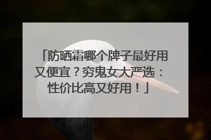 防晒霜哪个牌子最好用又便宜？穷鬼女大严选：性价比高又好用！