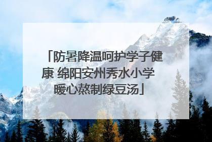 防暑降温呵护学子健康 绵阳安州秀水小学暖心熬制绿豆汤