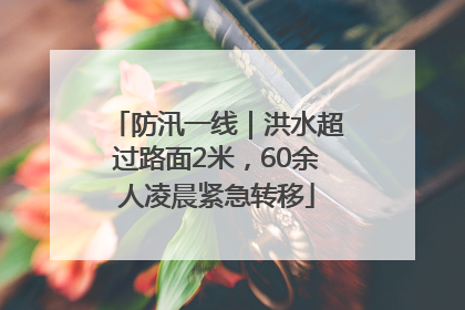 防汛一线｜洪水超过路面2米，60余人凌晨紧急转移