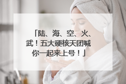 陆、海、空、火、武！五大硬核天团喊你一起来上号！