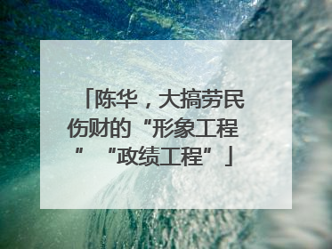 陈华，大搞劳民伤财的“形象工程”“政绩工程”