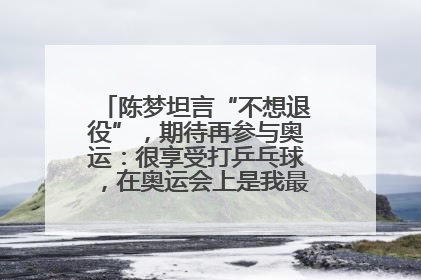陈梦坦言“不想退役”，期待再参与奥运：很享受打乒乓球，在奥运会上是我最幸福的时候
