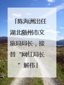 陈海洲出任湖北随州市文旅局局长，接替“网红局长”解伟