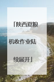 陕西夏粮机收作业陆续展开